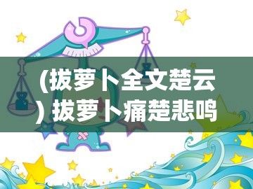 (拔萝卜全文楚云) 拔萝卜痛楚悲鸣：为何在床上拔萝卜会让人痛苦哀嚎？探索疼痛的根源与应对方法。