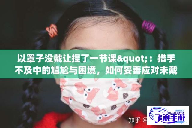 以罩子没戴让捏了一节课"：措手不及中的尴尬与困境，如何妥善应对未戴面罩的突发状况?