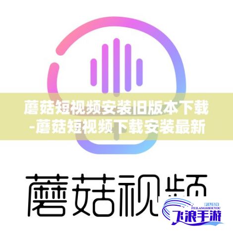 蘑菇短视频安装旧版本下载-蘑菇短视频下载安装最新版v5.9.1官方版