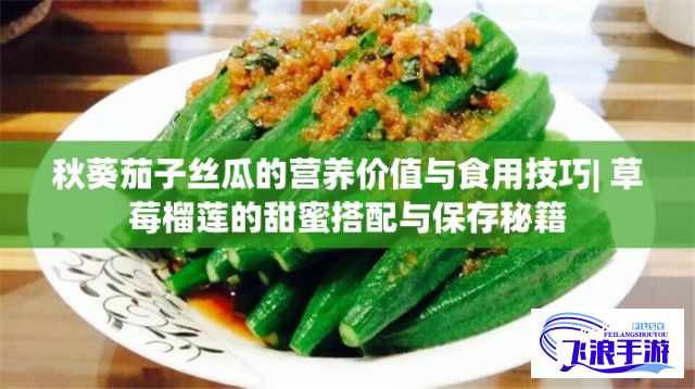 秋葵茄子丝瓜的营养价值与食用技巧| 草莓榴莲的甜蜜搭配与保存秘籍