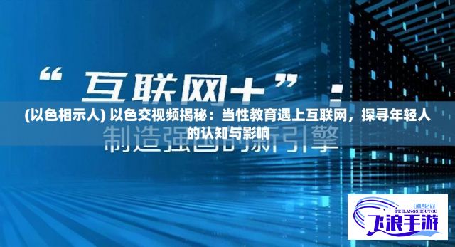 (以色相示人) 以色交视频揭秘：当性教育遇上互联网，探寻年轻人的认知与影响