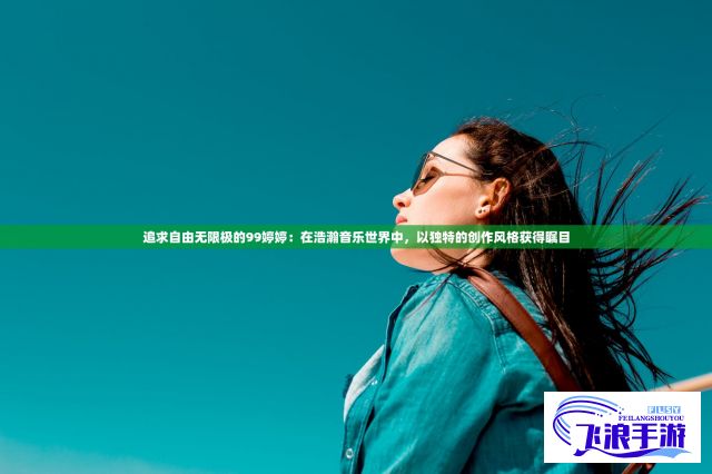 追求自由无限极的99婷婷：在浩瀚音乐世界中，以独特的创作风格获得瞩目