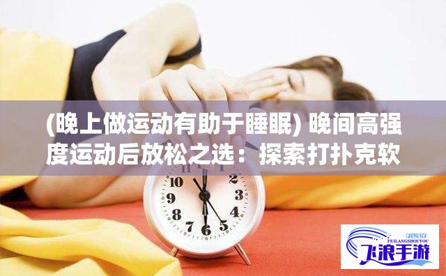 (晚上做运动有助于睡眠) 晚间高强度运动后放松之选：探索打扑克软件的魅力及其益处