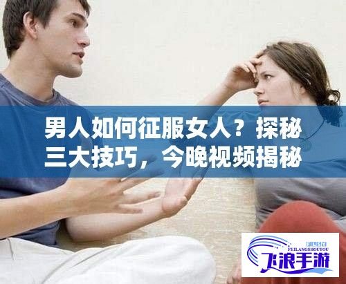 男人如何征服女人？探秘三大技巧，今晚视频揭秘！独家解析，不容错过。