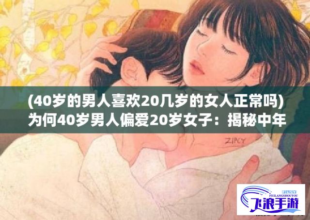 (40岁的男人喜欢20几岁的女人正常吗) 为何40岁男人偏爱20岁女子：揭秘中年危机心理与年轻女性的致命吸引力