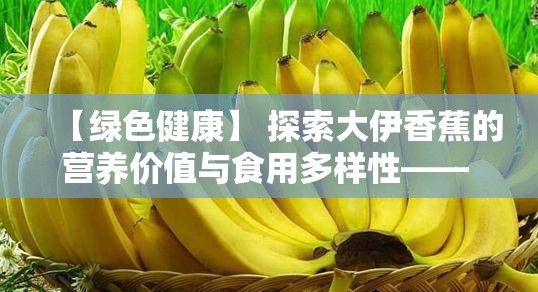 【绿色健康】 探索大伊香蕉的营养价值与食用多样性—— 健康选择，美味共享