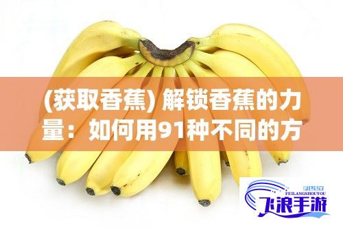 (获取香蕉) 解锁香蕉的力量：如何用91种不同的方式品尝和享受香蕉的奥妙