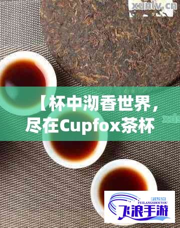 【杯中沏香世界，尽在Cupfox茶杯官网】探索极致茶体验，品味生活每一刻。