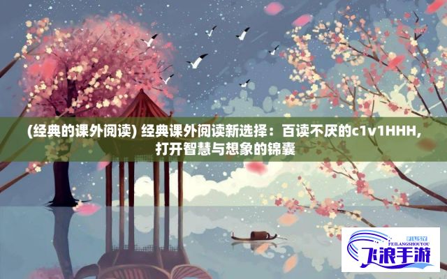 (经典的课外阅读) 经典课外阅读新选择：百读不厌的c1v1HHH, 打开智慧与想象的锦囊