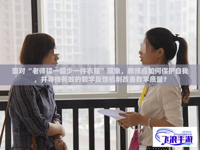 面对“老师错一题少一件衣服”现象，教师应如何保护自我，并寻找有效的教学反馈机制改善教学质量？