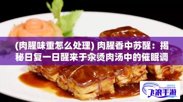 (肉腥味重怎么处理) 肉腥香中苏醒：揭秘日复一日醒来于汆烫肉汤中的催眠调制技巧