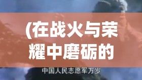 (在战火与荣耀中磨砺的钢铁勇士是谁) 在战火与荣耀中磨砺的钢铁勇士：以畅销军旅小说中肉质1v2的主题探讨未知疆域中营养价值的科学概念