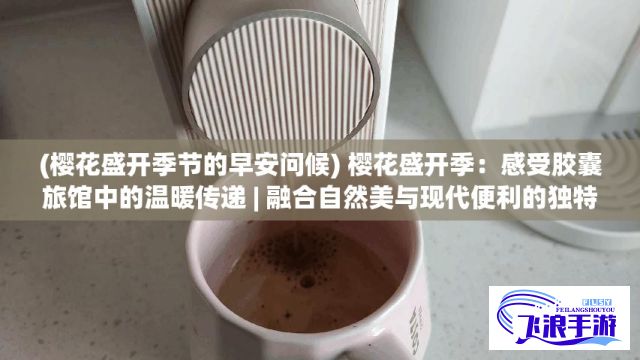 (樱花盛开季节的早安问候) 樱花盛开季：感受胶囊旅馆中的温暖传递 | 融合自然美与现代便利的独特体验